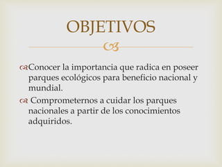 
Conocer la importancia que radica en poseer
parques ecológicos para beneficio nacional y
mundial.
 Comprometernos a cuidar los parques
nacionales a partir de los conocimientos
adquiridos.
OBJETIVOS
 