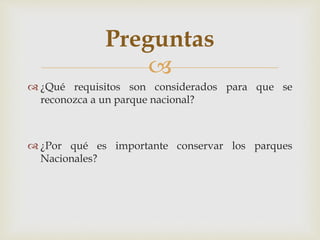 
 ¿Qué requisitos son considerados para que se
reconozca a un parque nacional?
 ¿Por qué es importante conservar los parques
Nacionales?
Preguntas
 