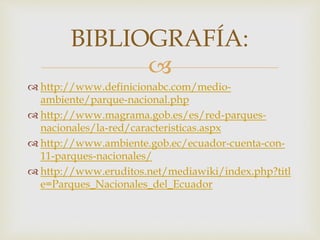 
 http://www.definicionabc.com/medio-
ambiente/parque-nacional.php
 http://www.magrama.gob.es/es/red-parques-
nacionales/la-red/caracteristicas.aspx
 http://www.ambiente.gob.ec/ecuador-cuenta-con-
11-parques-nacionales/
 http://www.eruditos.net/mediawiki/index.php?titl
e=Parques_Nacionales_del_Ecuador
BIBLIOGRAFÍA:
 