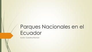 Parques Nacionales en el
Ecuador
Autor: Carolina Román
 