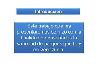 Introduccion
Este trabajo que les
presentaremos se hizo con la
finalidad de enseñarles la
variedad de parques que hay
en Venezuela.
 