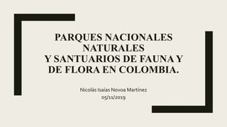 PARQUES NACIONALES
NATURALES
Y SANTUARIOS DE FAUNA Y
DE FLORA EN COLOMBIA.
Nicolás Isaías Novoa Martínez
05/11/2019
 