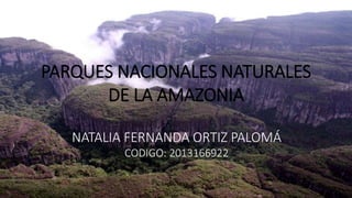 PARQUES NACIONALES NATURALES
DE LA AMAZONIA
NATALIA FERNANDA ORTIZ PALOMÁ
CODIGO: 2013166922
 
