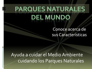 PARQUES NATURALES  DEL MUNDO Conoce acerca de sus Características Ayuda a cuidar el Medio Ambiente  cuidando los Parques Naturales 