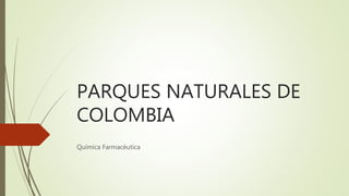 PARQUES NATURALES DE
COLOMBIA
Química Farmacéutica
 