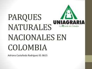 PARQUES
NATURALES
NACIONALES EN
COLOMBIA
Adriana Castañeda Rodríguez ID: 8615
 
