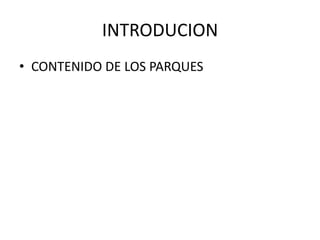 INTRODUCION
• CONTENIDO DE LOS PARQUES
