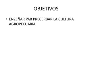 OBJETIVOS
• ENZEÑAR PAR PRECERBAR LA CULTURA
AGROPECUARIA