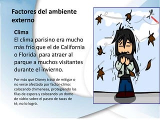 DesventajasProblemas con Francia:El tratar de implantar en su parque la cultura americana, ya que los franceses creían que este parque contribuí a la destrucción de su cultura.