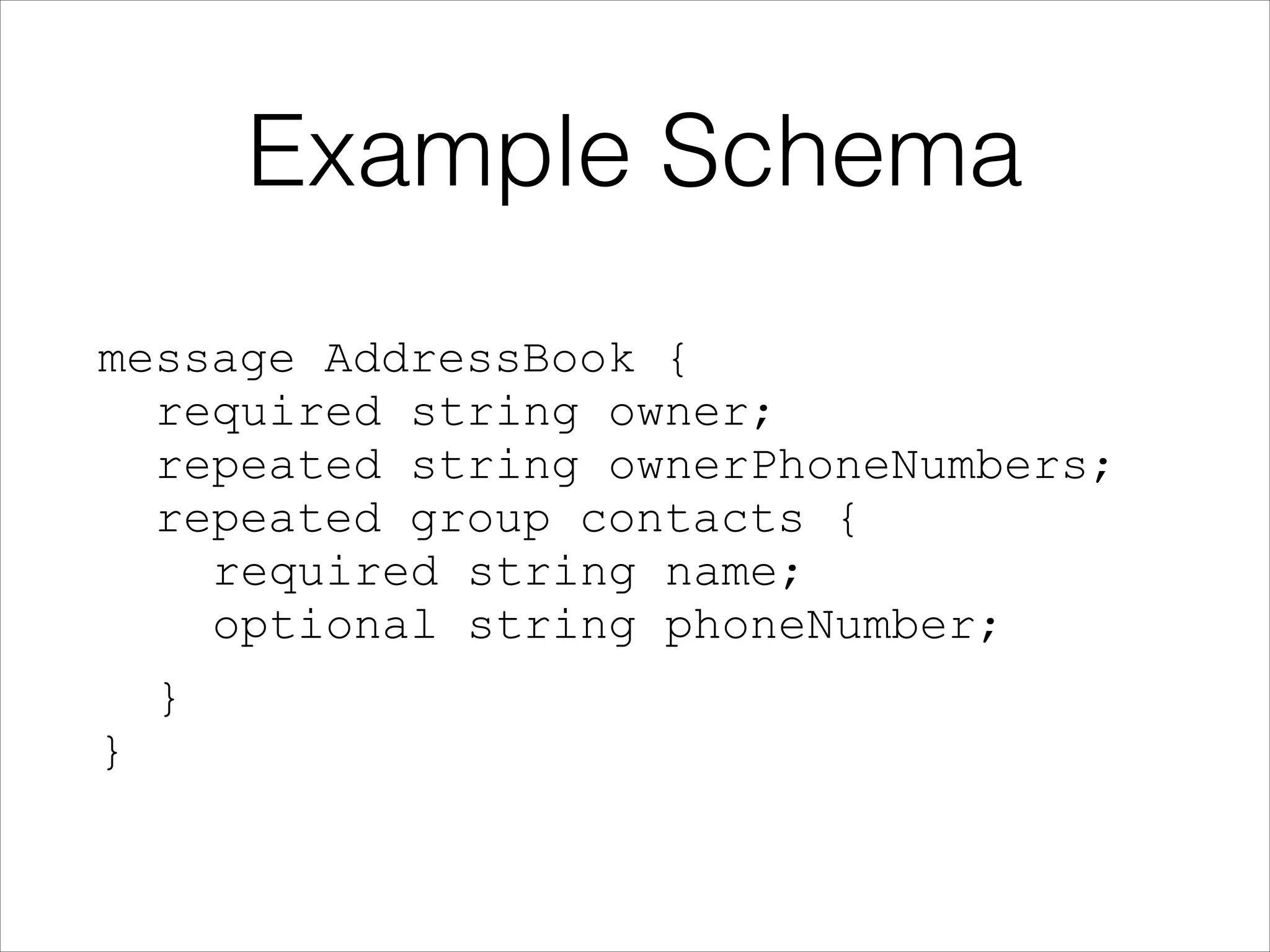 Example Schema
!

message AddressBook { 
required string owner; 
repeated string ownerPhoneNumbers; 
repeated group contacts {  
required string name;  
optional string phoneNumber;
}

}  

 