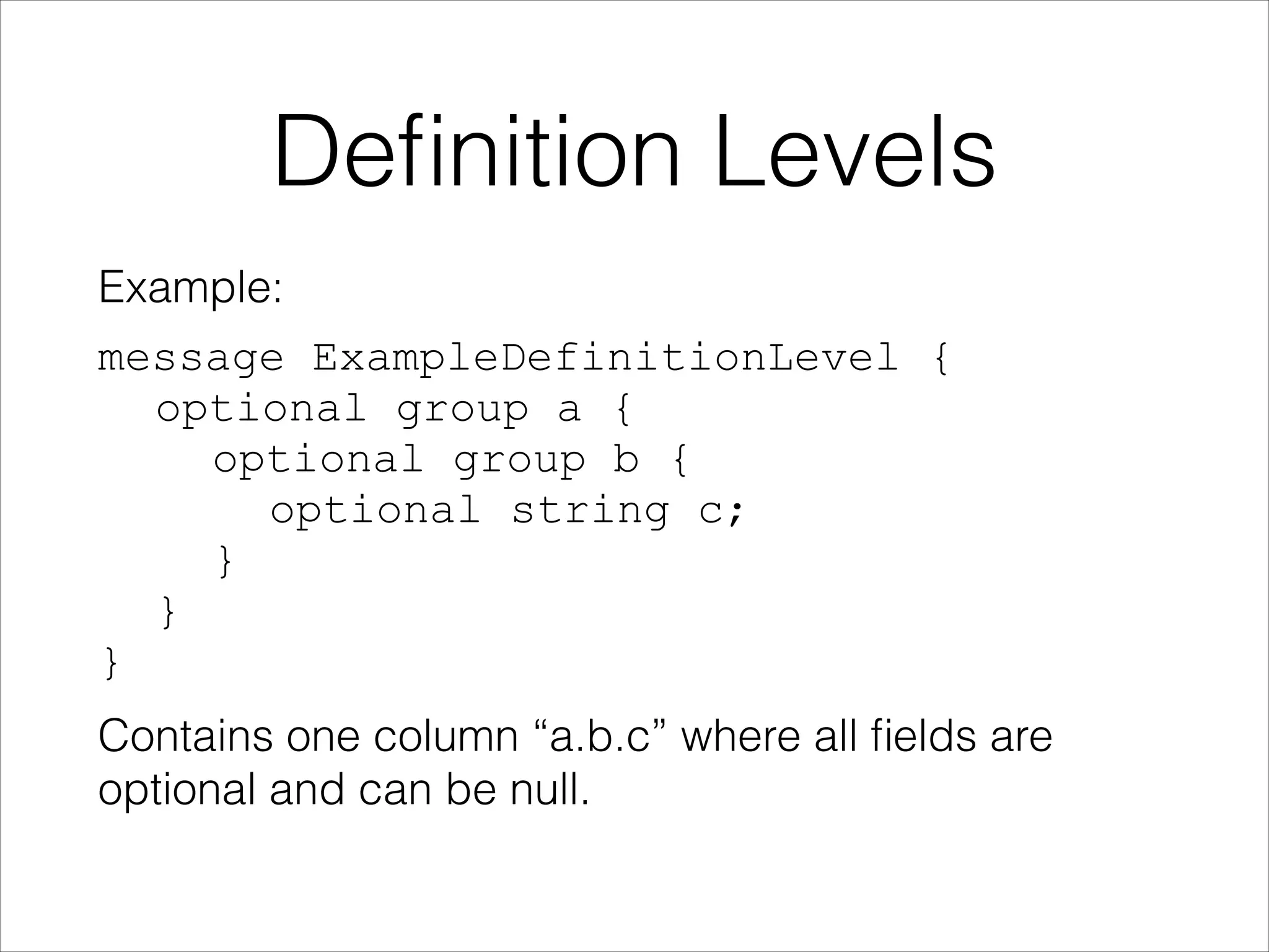 Deﬁnition Levels
Example:
message ExampleDefinitionLevel { 
optional group a { 
optional group b { 
optional string c; 
} 
} 
}
Contains one column “a.b.c” where all ﬁelds are
optional and can be null.

 