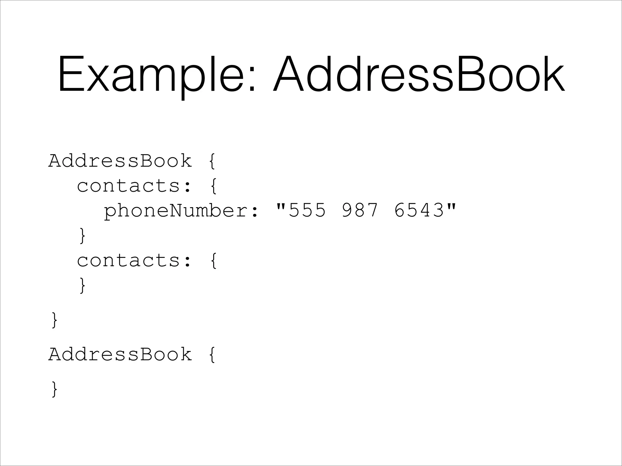 Example: AddressBook
AddressBook { 
contacts: { 
phoneNumber: "555 987 6543" 
} 
contacts: { 
}
}
AddressBook {
}

 