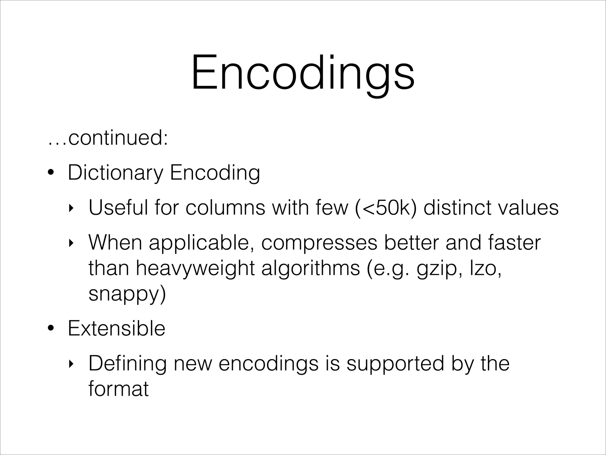 Encodings
…continued:
•

Dictionary Encoding
‣
‣

•

Useful for columns with few (<50k) distinct values
When applicable, compresses better and faster
than heavyweight algorithms (e.g. gzip, lzo,
snappy)

Extensible
‣

Deﬁning new encodings is supported by the
format

 