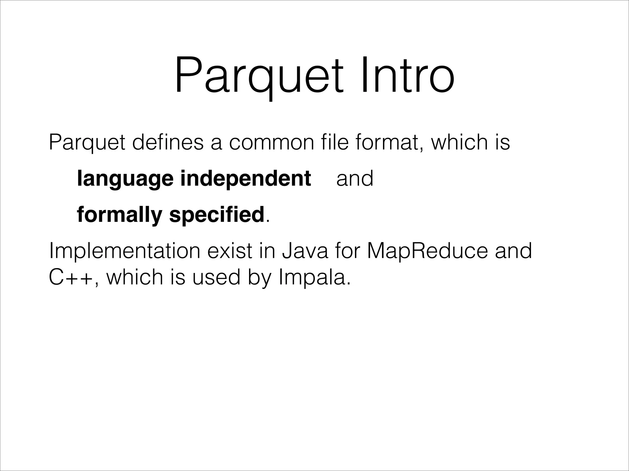 Parquet Intro
Parquet deﬁnes a common ﬁle format, which is
language independent

and

formally speciﬁed.
Implementation exist in Java for MapReduce and  
C++, which is used by Impala.

 