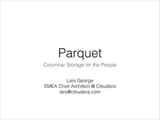 Parquet
Columnar Storage for the People
Lars George
EMEA Chief Architect @ Cloudera
lars@cloudera.com

 