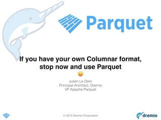 © 2015 Dremio Corporation
If you have your own Columnar format,
stop now and use Parquet
😛
Julien Le Dem
Principal Architect, Dremio
VP Apache Parquet
 