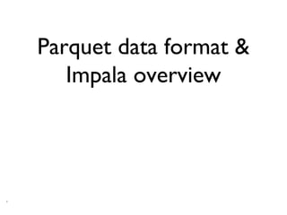 1
Parquet data format &
Impala overview
 