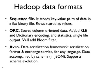 4
Hadoop data formats
• Sequence file. It stores key-value pairs of data in
a flat binary file. Rows stored as values.
• O...
