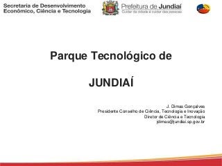 Parque Tecnológico de 
JUNDIAÍ 
J. Dimas Gonçalves 
Presidente Conselho de Ciência, Tecnologia e Inovação 
Diretor de Ciência e Tecnologia 
jdimas@jundiai.sp.gov.br 
 