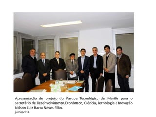 Apresentação do projeto do Parque Tecnológico de Marília para o
secretário de Desenvolvimento Econômico, Ciência, Tecnologia e Inovação
Nelson Luiz Baeta Neves Filho.
junho/2014
 