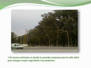 El acceso vehicular es desde la avenida costanera por la calle Salta
para otorgar mayor seguridad a los peatones.
 
