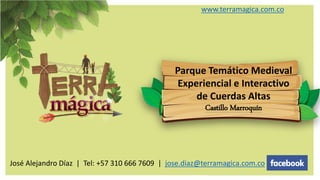 www.terramagica.com.co
Parque Temático Medieval
Experiencial e Interactivo
de Cuerdas Altas
Castillo Marroquín
José Alejandro Díaz | Tel: +57 310 666 7609 | jose.diaz@terramagica.com.co
 