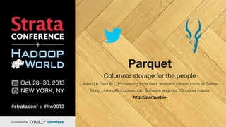 Parquet
Columnar storage for the people
Julien Le Dem @J_ Processing tools lead, analytics infrastructure at Twitter
Nong Li nong@cloudera.com Software engineer, Cloudera Impala
http://parquet.io

 