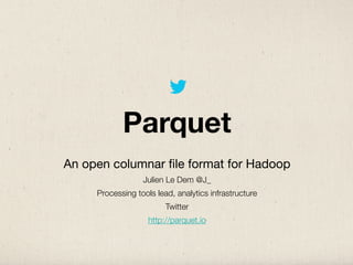 Parquet
An open columnar ﬁle format for Hadoop
Julien Le Dem @J_
Processing tools lead, analytics infrastructure
Twitter
http://parquet.io
 