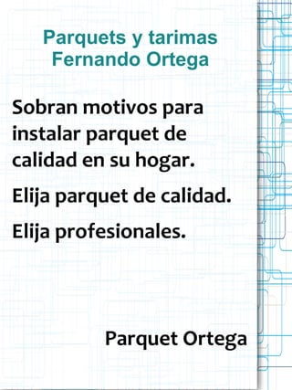 Parquets y tarimas
    Fernando Ortega

Sobran motivos para
instalar parquet de
calidad en su hogar.
Elija parquet de calidad.
Elija profesionales.



          Parquet Ortega
 