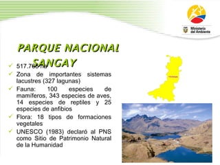 PARQUE NACIONAL SANGAY   517.765 ha  Zona de importantes sistemas lacustres (327 lagunas) Fauna: 100 especies de mam í feros, 343 especies de aves, 14 especies de reptiles y 25 especies de anfibios  Flora: 18 tipos de formaciones vegetales UNESCO (1983) declar ó  al PNS como Sitio de Patrimonio Natural de la Humanidad 