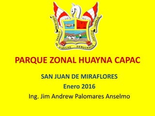 PARQUE ZONAL HUAYNA CAPAC
SAN JUAN DE MIRAFLORES
Enero 2016
Ing. Jim Andrew Palomares Anselmo
 