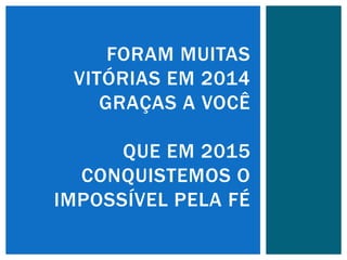 FORAM MUITAS
VITÓRIAS EM 2014
GRAÇAS A VOCÊ
QUE EM 2015
CONQUISTEMOS O
IMPOSSÍVEL PELA FÉ
 