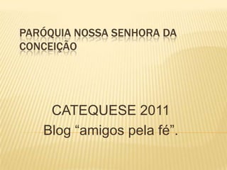 PARÓQUIA NOSSA SENHORA DA
CONCEIÇÃO




    CATEQUESE 2011
   Blog “amigos pela fé”.
 
