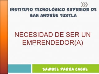INSTITUTO TECNOLÓGICO SUPERIOR DE
        SAN ANDRÉS TUXTLA


 NECESIDAD DE SER UN
   EMPRENDEDOR(A)


            SAMUEL PARRA CAGAL
 