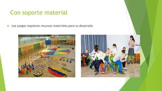 Con soporte material
 Los juegos requieren recursos materiales para su desarrollo
 