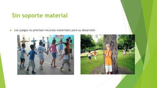 Sin soporte material
 Los juegos no precisan recursos materiales para su desarrollo
 