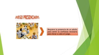 Requiere la presencia de un adulto
para sentir la confianza necesaria
para llevar a cabo el juego.
 