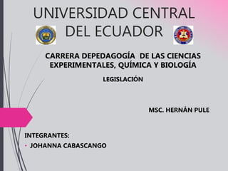 UNIVERSIDAD CENTRAL
DEL ECUADOR
INTEGRANTES:
• JOHANNA CABASCANGO
CARRERA DEPEDAGOGÍA DE LAS CIENCIAS
EXPERIMENTALES, QUÍMICA Y BIOLOGÍA
LEGISLACIÓN
MSC. HERNÁN PULE
 
