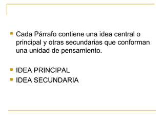  Cada Párrafo contiene una idea central o
principal y otras secundarias que conforman
una unidad de pensamiento.
 IDEA PRINCIPAL
 IDEA SECUNDARIA
 
