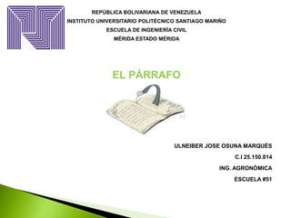 REPÚBLICA BOLIVARIANA DE VENEZUELA
INSTITUTO UNIVERSITARIO POLITÉCNICO SANTIAGO MARIÑO
ESCUELA DE INGENIERÍA CIVIL
MÉRIDA ESTADO MÉRIDA
EL PÁRRAFO
ULNEIBER JOSE OSUNA MARQUÉS
C.I 25.150.814
ING. AGRONÓMICA
ESCUELA #51
 