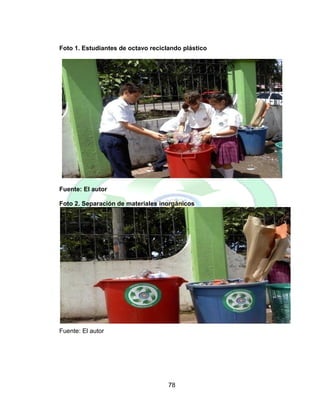 78
Foto 1. Estudiantes de octavo reciclando plástico
Fuente: El autor
Foto 2. Separación de materiales inorgánicos
Fuente: El autor
 