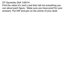 GT Geometry Drill 1/29/14
Find the value of x and y and then tell me everything you
can about each figure. Make sure you have proof for your
answers. Put HW and pen on the corner of your desk

 