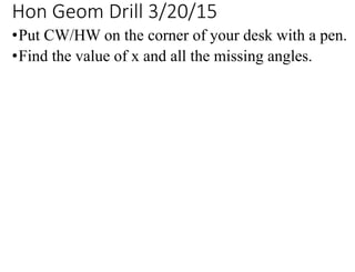 Hon Geom Drill 3/20/15
•Put CW/HW on the corner of your desk with a pen.
•Find the value of x and all the missing angles.
 