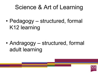 Science & Art of Learning
• Pedagogy – structured, formal
K12 learning
• Andragogy – structured, formal
adult learning
 