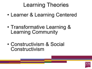 Learning Theories
• Learner & Learning Centered
• Transformative Learning &
Learning Community
• Constructivism & Social
Constructivism
 