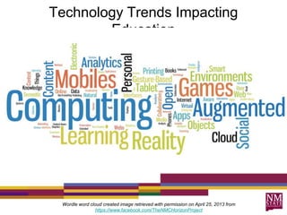 Technology Trends Impacting
Education
Wordle word cloud created image retrieved with permission on April 25, 2013 from
https://www.facebook.com/TheNMCHorizonProject
 