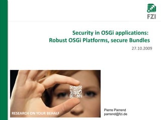 Security in OSGi applications:
                 Robust OSGi Platforms, secure Bundles
                                                      27.10.2009




                                     Pierre Parrend
RESEARCH ON YOUR BEHALF              parrend@fzi.de
 