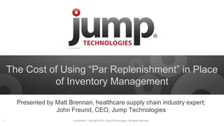The Cost of Using “Par Replenishment” in Place
of Inventory Management
Presented by Matt Brennan, healthcare supply chain industry expert;
John Freund, CEO, Jump Technologies
Confidential. Copyright 2015 Jump Technologies. All rights reserved.1
 