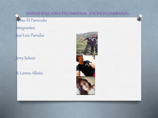 UNIDAD EDUCATIVA FISCOMISIONAL «PACIFICO CEMBRANOS»
Tema: El Parricidio
Integrantes:
José Luis Parrales
Jerry Solano
& Lorena Albiño.
 