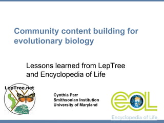 Community content building for evolutionary biology Lessons learned from LepTree and Encyclopedia of Life Cynthia Parr Smithsonian Institution University of Maryland 